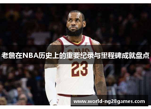 老詹在NBA历史上的重要纪录与里程碑成就盘点