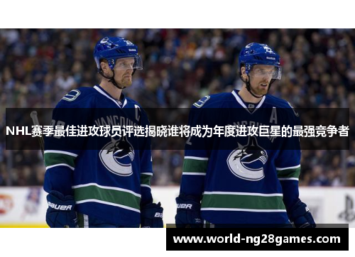 NHL赛季最佳进攻球员评选揭晓谁将成为年度进攻巨星的最强竞争者