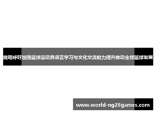 姚明呼吁加强篮球运动员语言学习与文化交流能力提升推动全球篮球发展