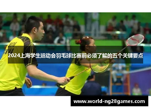 2024上海学生运动会羽毛球比赛前必须了解的五个关键要点