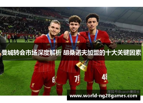 曼城转会市场深度解析 胡桑诺夫加盟的十大关键因素