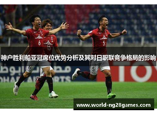 神户胜利船亚冠席位优势分析及其对日职联竞争格局的影响