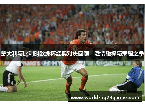 意大利与比利时欧洲杯经典对决回顾：激情碰撞与荣耀之争