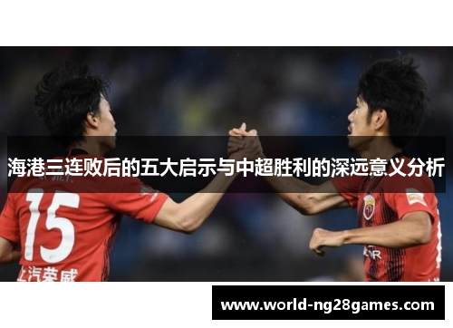 海港三连败后的五大启示与中超胜利的深远意义分析