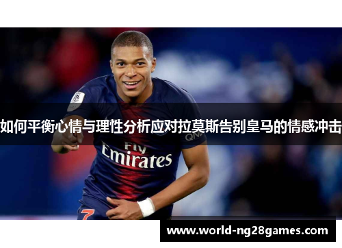 如何平衡心情与理性分析应对拉莫斯告别皇马的情感冲击