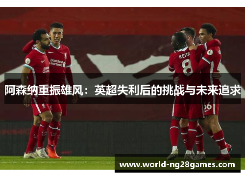 阿森纳重振雄风：英超失利后的挑战与未来追求