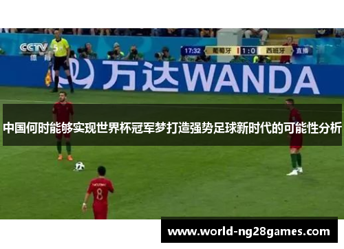 中国何时能够实现世界杯冠军梦打造强势足球新时代的可能性分析