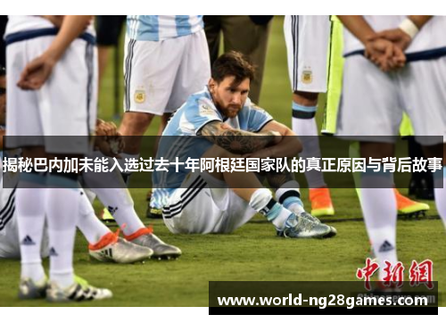 揭秘巴内加未能入选过去十年阿根廷国家队的真正原因与背后故事