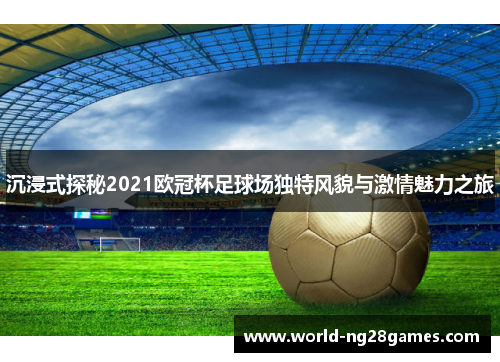 沉浸式探秘2021欧冠杯足球场独特风貌与激情魅力之旅