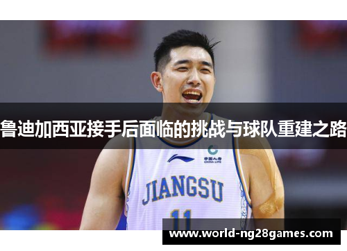 鲁迪加西亚接手后面临的挑战与球队重建之路