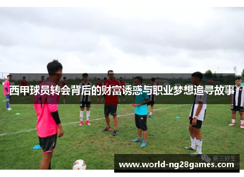 西甲球员转会背后的财富诱惑与职业梦想追寻故事