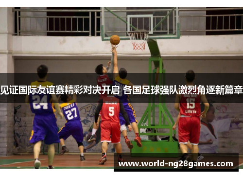 见证国际友谊赛精彩对决开启 各国足球强队激烈角逐新篇章 见证国际友谊赛精彩对决开启 各国足球强队激烈角逐新篇章