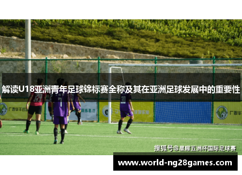 解读U18亚洲青年足球锦标赛全称及其在亚洲足球发展中的重要性 解读U18亚洲青年足球锦标赛全称及其在亚洲足球发展中的重要性