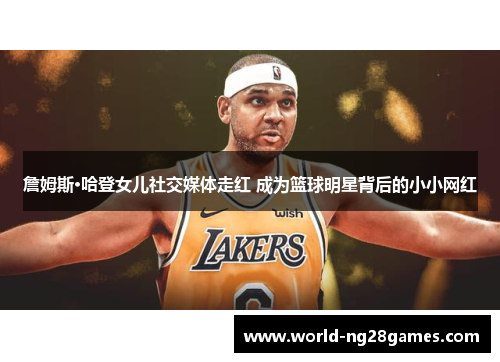 詹姆斯·哈登女儿社交媒体走红 成为篮球明星背后的小小网红 詹姆斯·哈登女儿社交媒体走红 成为篮球明星背后的小小网红