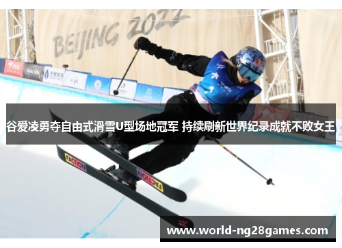 谷爱凌勇夺自由式滑雪U型场地冠军 持续刷新世界纪录成就不败女王