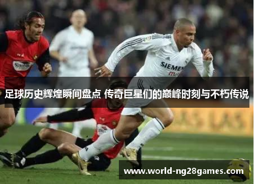 足球历史辉煌瞬间盘点 传奇巨星们的巅峰时刻与不朽传说