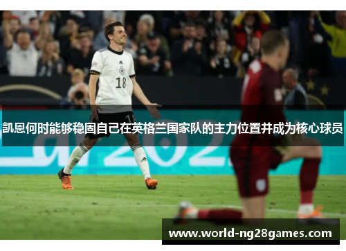 凯恩何时能够稳固自己在英格兰国家队的主力位置并成为核心球员