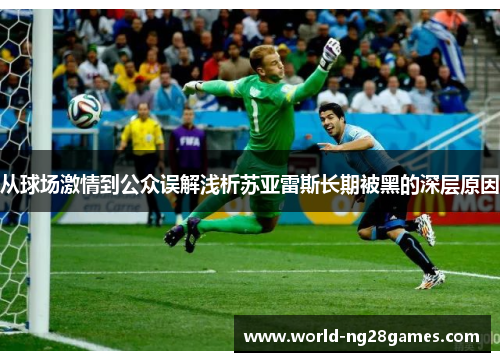 从球场激情到公众误解浅析苏亚雷斯长期被黑的深层原因