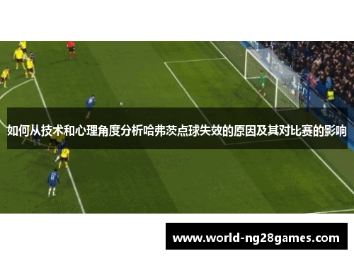 如何从技术和心理角度分析哈弗茨点球失效的原因及其对比赛的影响