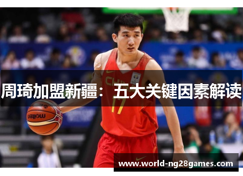 周琦加盟新疆:五大关键因素解读 周琦加盟新疆:五大关键因素解读