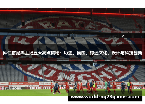 拜仁慕尼黑主场五大亮点揭秘:历史、氛围、球迷文化、设计与科技创新 拜仁慕尼黑主场五大亮点揭秘:历史、氛围、球迷文化、设计与科技创新