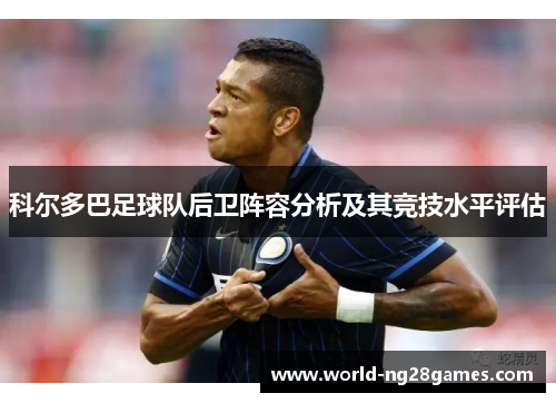 科尔多巴足球队后卫阵容分析及其竞技水平评估 科尔多巴足球队后卫阵容分析及其竞技水平评估