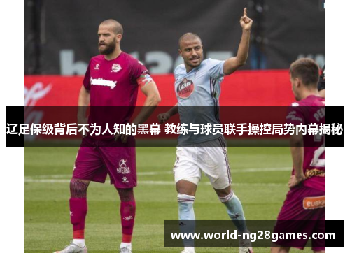 辽足保级背后不为人知的黑幕 教练与球员联手操控局势内幕揭秘