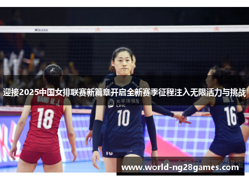 迎接2025中国女排联赛新篇章开启全新赛季征程注入无限活力与挑战