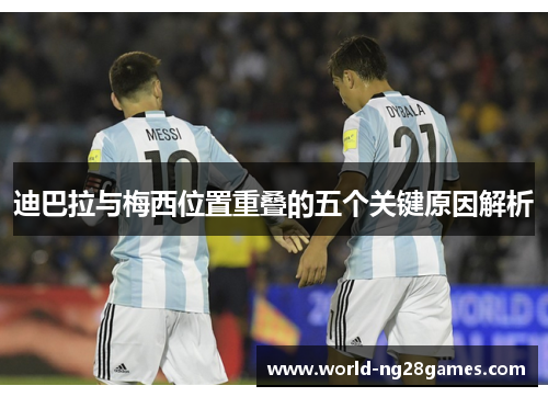 迪巴拉与梅西位置重叠的五个关键原因解析 迪巴拉与梅西位置重叠的五个关键原因解析
