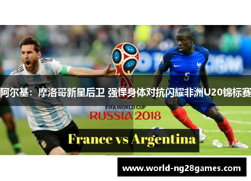 阿尔基:摩洛哥新星后卫 强悍身体对抗闪耀非洲U20锦标赛 阿尔基:摩洛哥新星后卫 强悍身体对抗闪耀非洲U20锦标赛