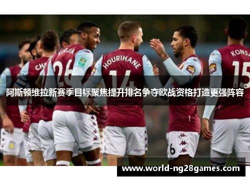 阿斯顿维拉新赛季目标聚焦提升排名争夺欧战资格打造更强阵容 阿斯顿维拉新赛季目标聚焦提升排名争夺欧战资格打造更强阵容