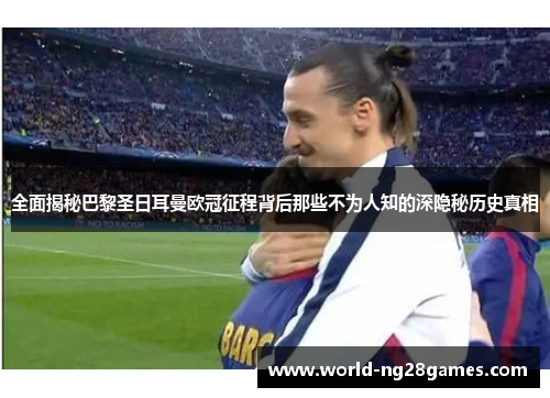全面揭秘巴黎圣日耳曼欧冠征程背后那些不为人知的深隐秘历史真相 全面揭秘巴黎圣日耳曼欧冠征程背后那些不为人知的深隐秘历史真相