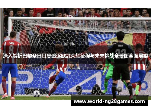 深入解析巴黎圣日耳曼追逐欧冠荣耀征程与未来挑战全景图全面展望 深入解析巴黎圣日耳曼追逐欧冠荣耀征程与未来挑战全景图全面展望