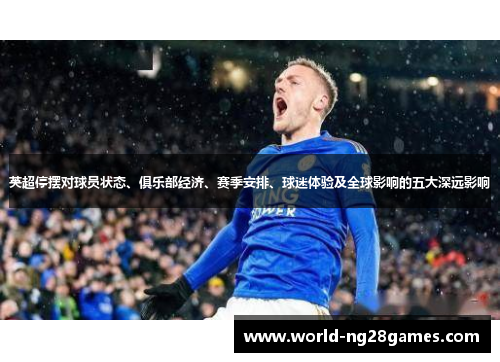 英超停摆对球员状态、俱乐部经济、赛季安排、球迷体验及全球影响的五大深远影响 英超停摆对球员状态、俱乐部经济、赛季安排、球迷体验及全球影响的五大深远影响