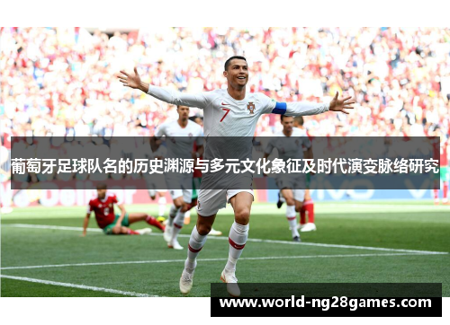 葡萄牙足球队名的历史渊源与多元文化象征及时代演变脉络研究 葡萄牙足球队名的历史渊源与多元文化象征及时代演变脉络研究