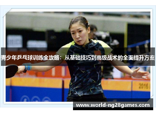 青少年乒乓球训练全攻略：从基础技巧到高级战术的全面提升方案