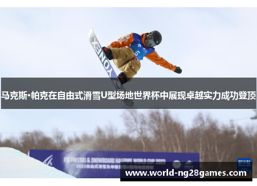 马克斯·帕克在自由式滑雪U型场地世界杯中展现卓越实力成功登顶