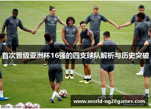 首次晋级亚洲杯16强的四支球队解析与历史突破
