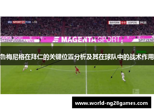 鲁梅尼格在拜仁的关键位置分析及其在球队中的战术作用