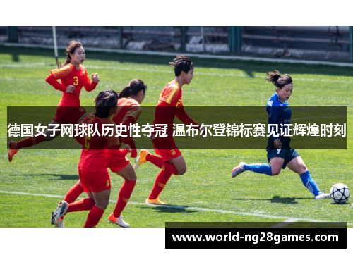 德国女子网球队历史性夺冠 温布尔登锦标赛见证辉煌时刻