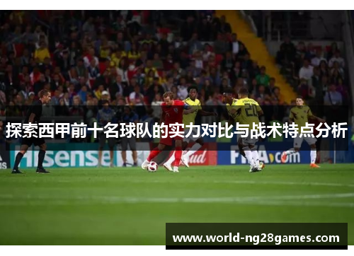 探索西甲前十名球队的实力对比与战术特点分析