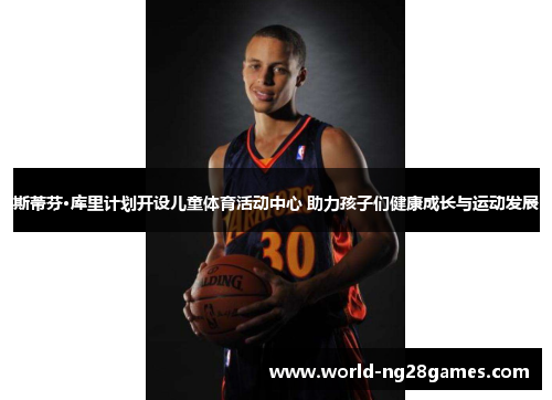 斯蒂芬·库里计划开设儿童体育活动中心 助力孩子们健康成长与运动发展