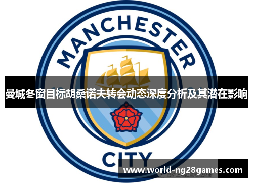 曼城冬窗目标胡桑诺夫转会动态深度分析及其潜在影响