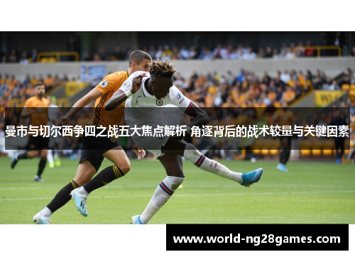 曼市与切尔西争四之战五大焦点解析 角逐背后的战术较量与关键因素