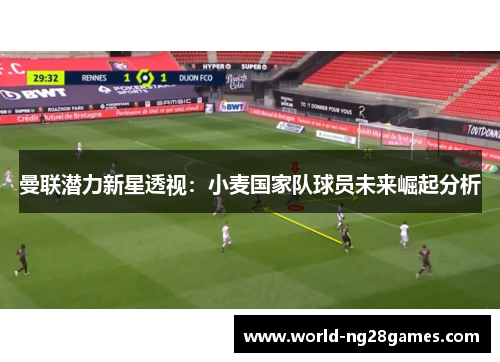 曼联潜力新星透视：小麦国家队球员未来崛起分析