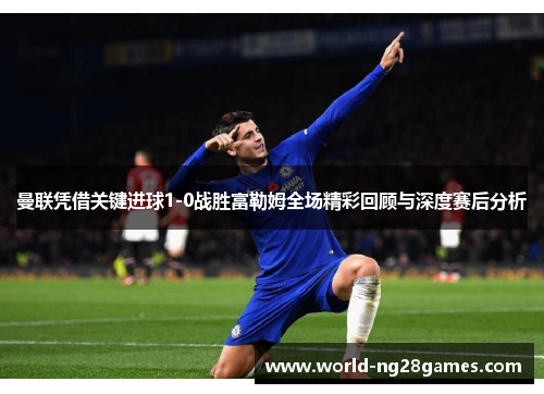 曼联凭借关键进球1-0战胜富勒姆全场精彩回顾与深度赛后分析