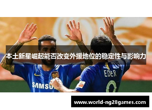 本土新星崛起能否改变外援地位的稳定性与影响力