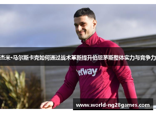杰米·马尔斯卡克如何通过战术革新提升伯恩茅斯整体实力与竞争力