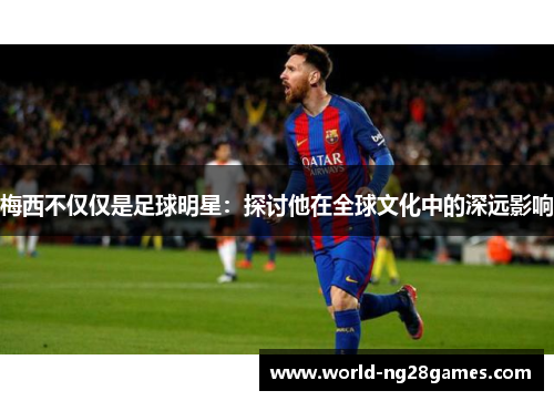 梅西不仅仅是足球明星:探讨他在全球文化中的深远影响 梅西不仅仅是足球明星:探讨他在全球文化中的深远影响