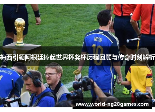 梅西引领阿根廷捧起世界杯奖杯历程回顾与传奇时刻解析